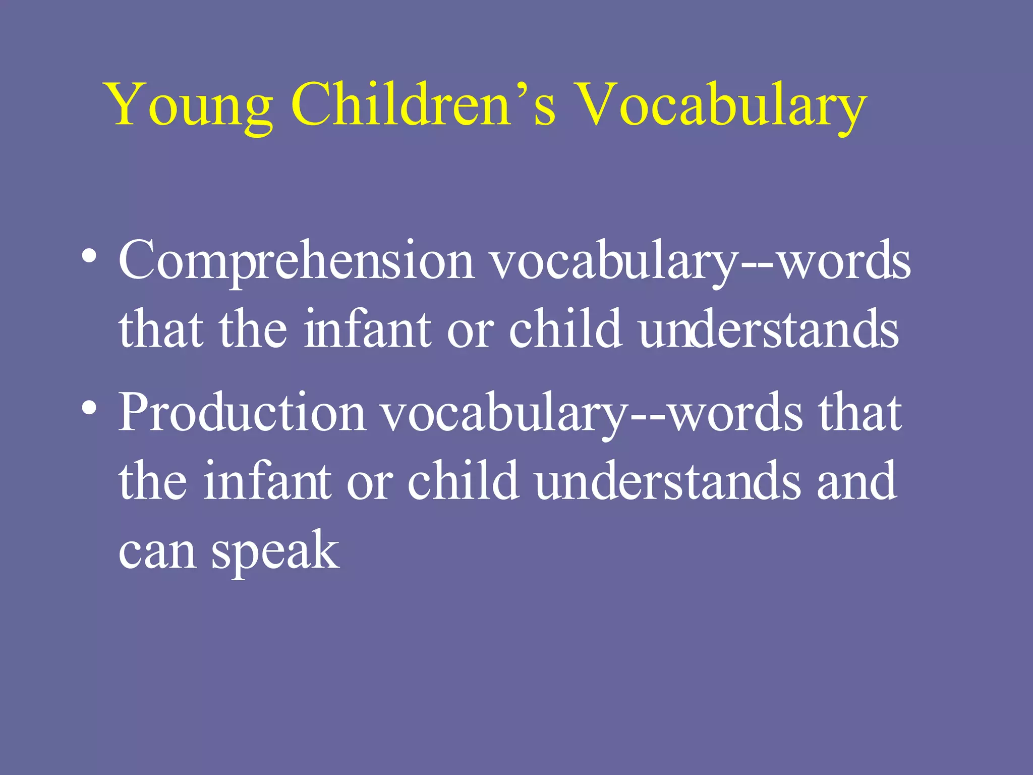 Young Children’s Vocabulary Comprehension vocabulary--words that the infant or child understands Production vocabulary--words that the infant or child understands and can speak 