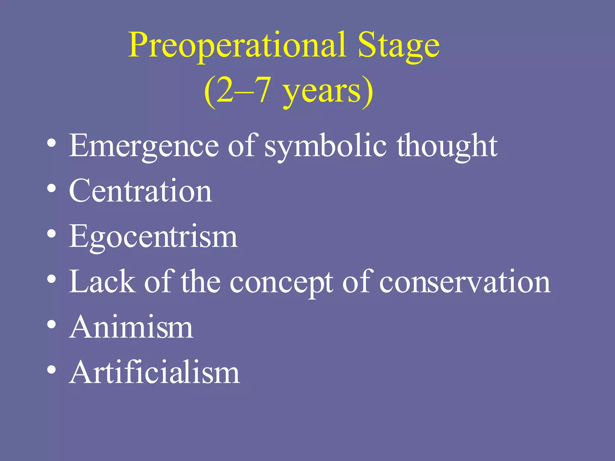 Preoperational Stage  (2–7 years) Emergence of symbolic thought Centration Egocentrism Lack of the concept of conservation Animism Artificialism 