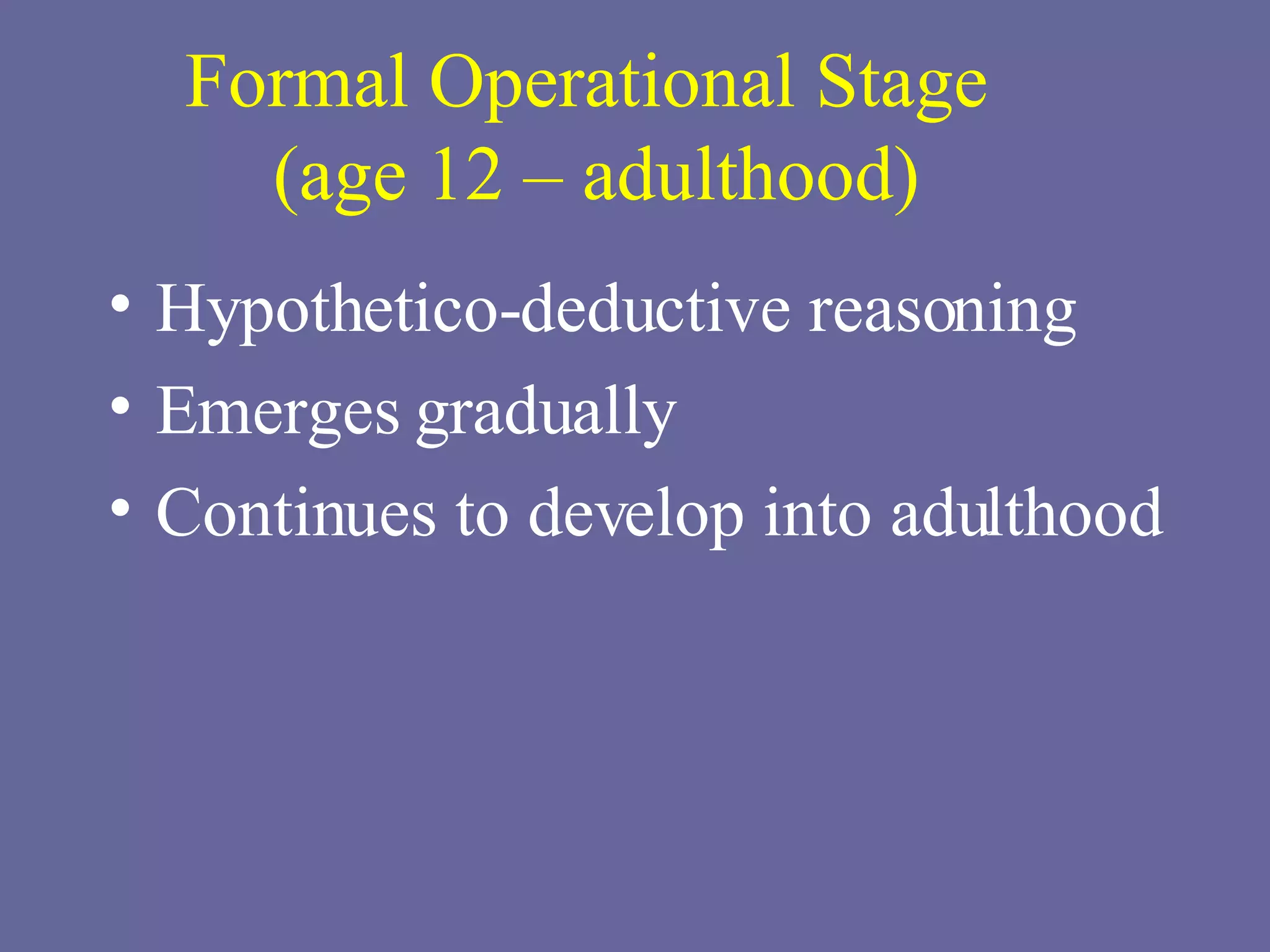 Formal Operational Stage  (age 12 – adulthood) Hypothetico-deductive reasoning Emerges gradually Continues to develop into adulthood 