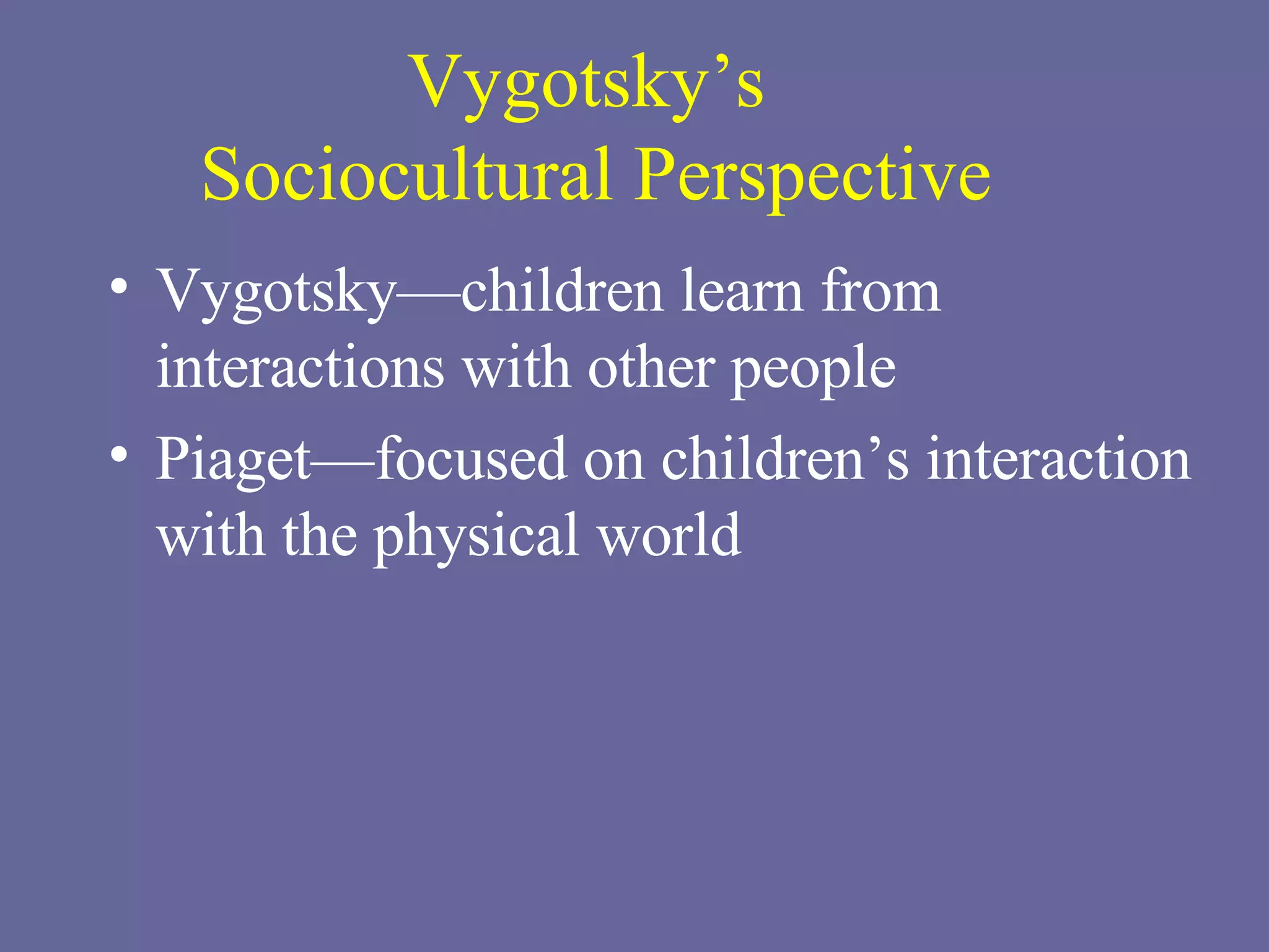 Vygotsky’s  Sociocultural Perspective Vygotsky—children learn from interactions with other people Piaget—focused on children’s interaction with the physical world 