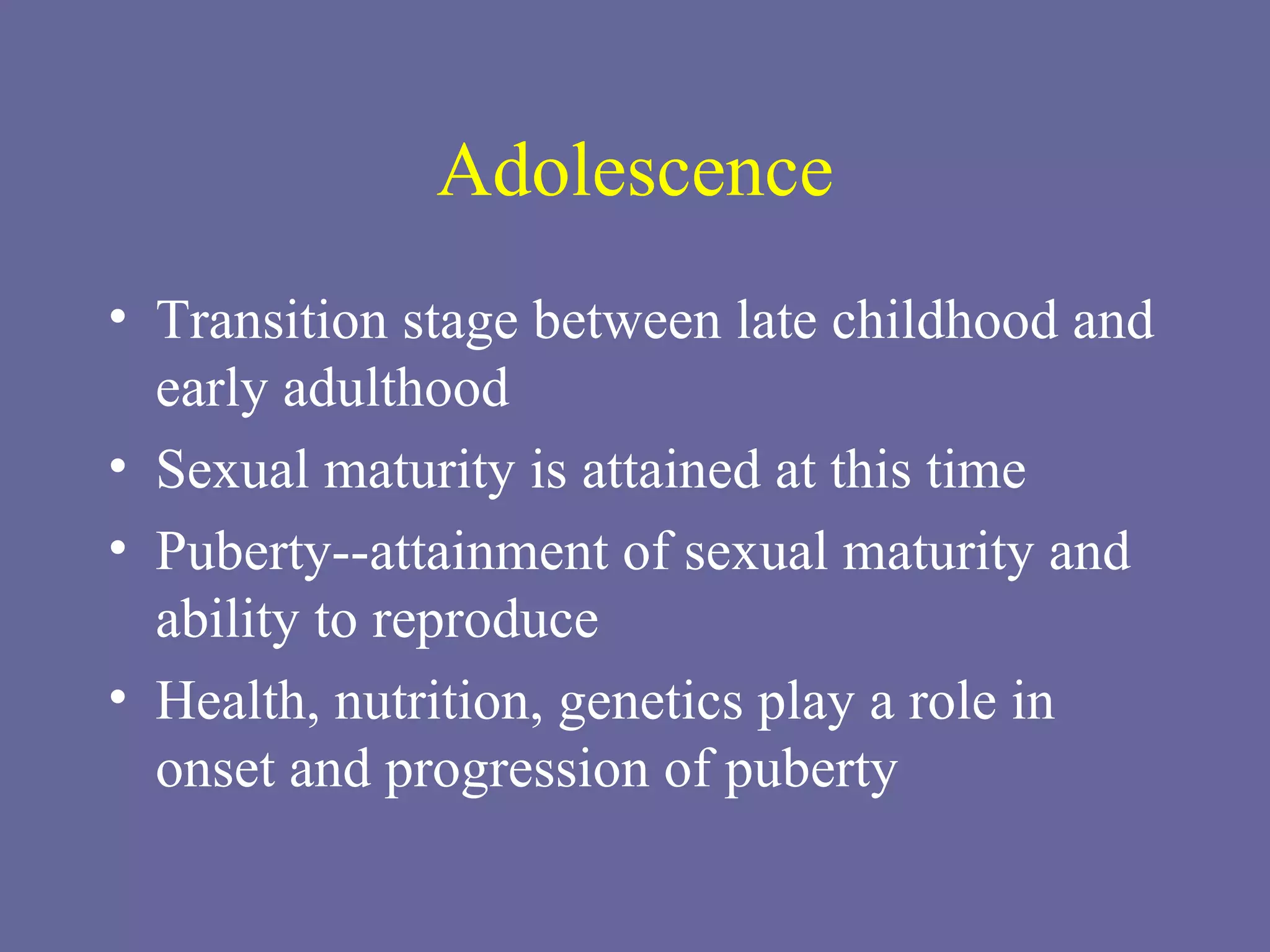 Adolescence Transition stage between late childhood and early adulthood Sexual maturity is attained at this time Puberty--attainment of sexual maturity and ability to reproduce Health, nutrition, genetics play a role in onset and progression of puberty 