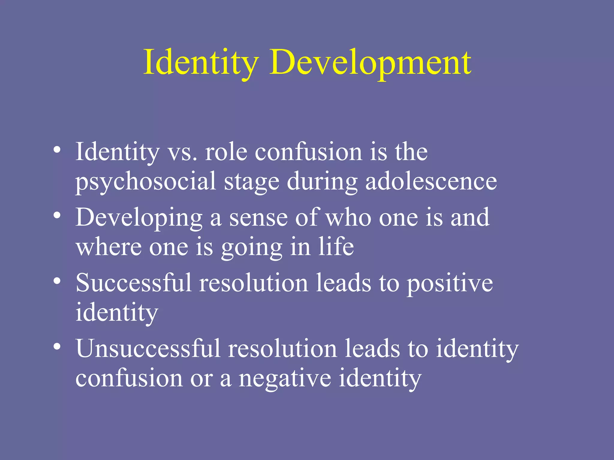 Identity Development Identity vs. role confusion is the psychosocial stage during adolescence Developing a sense of who one is and where one is going in life Successful resolution leads to positive identity Unsuccessful resolution leads to identity confusion or a negative identity 