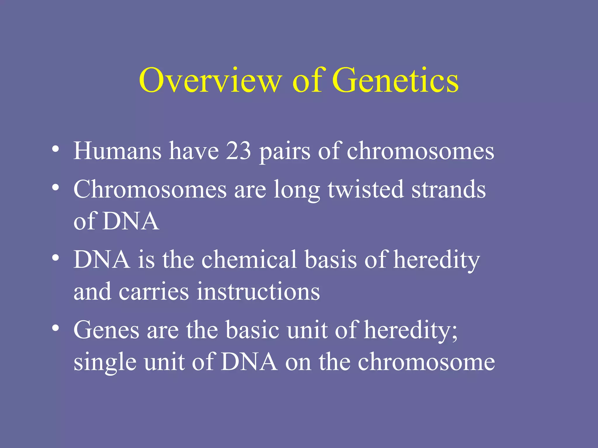 Overview of Genetics Humans have 23 pairs of chromosomes Chromosomes are long twisted strands  of DNA DNA is the chemical basis of heredity  and carries instructions Genes are the basic unit of heredity;  single unit of DNA on the chromosome 