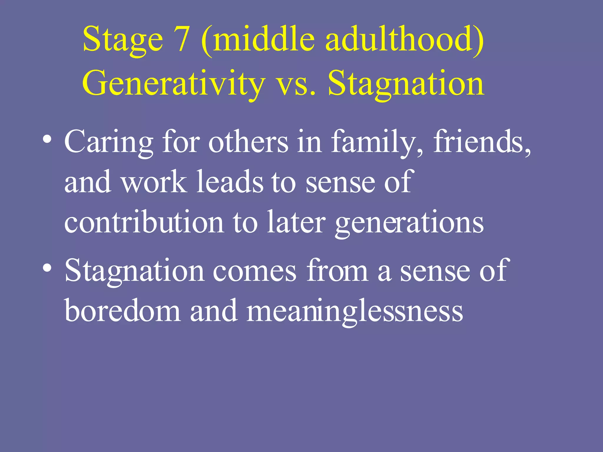 Stage 7 (middle adulthood) Generativity vs. Stagnation Caring for others in family, friends, and work leads to sense of contribution to later generations Stagnation comes from a sense of boredom and meaninglessness 