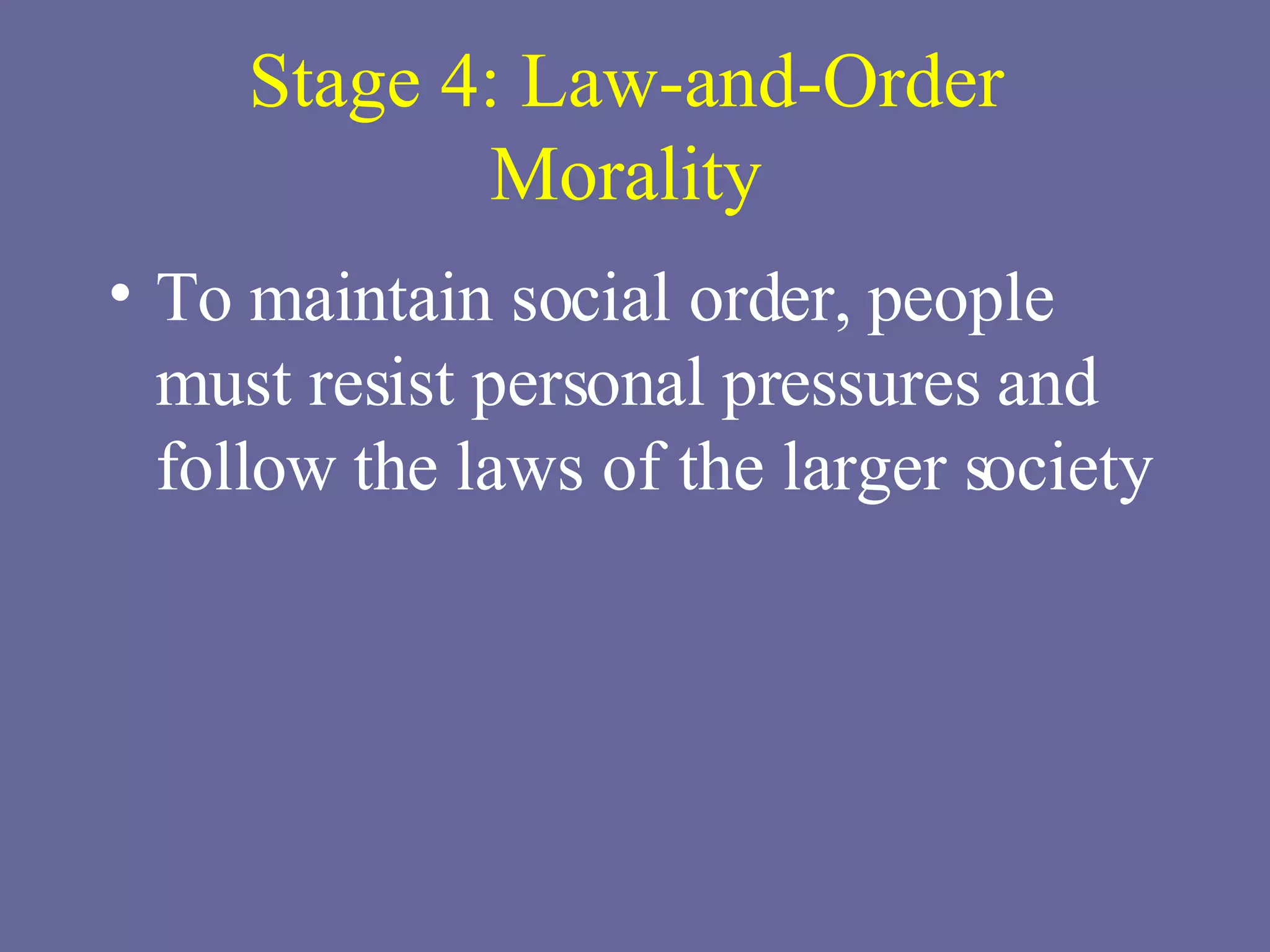 Stage 4: Law-and-Order Morality To maintain social order, people must resist personal pressures and follow the laws of the larger society 