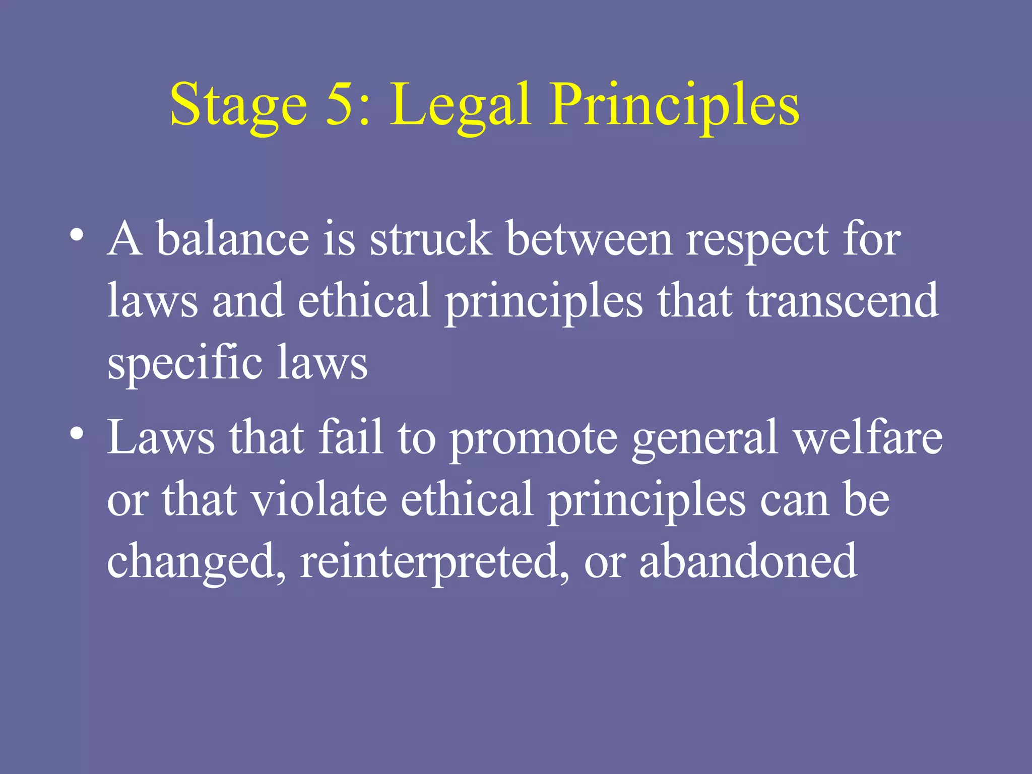 Stage 5: Legal Principles A balance is struck between respect for laws and ethical principles that transcend specific laws Laws that fail to promote general welfare or that violate ethical principles can be changed, reinterpreted, or abandoned 