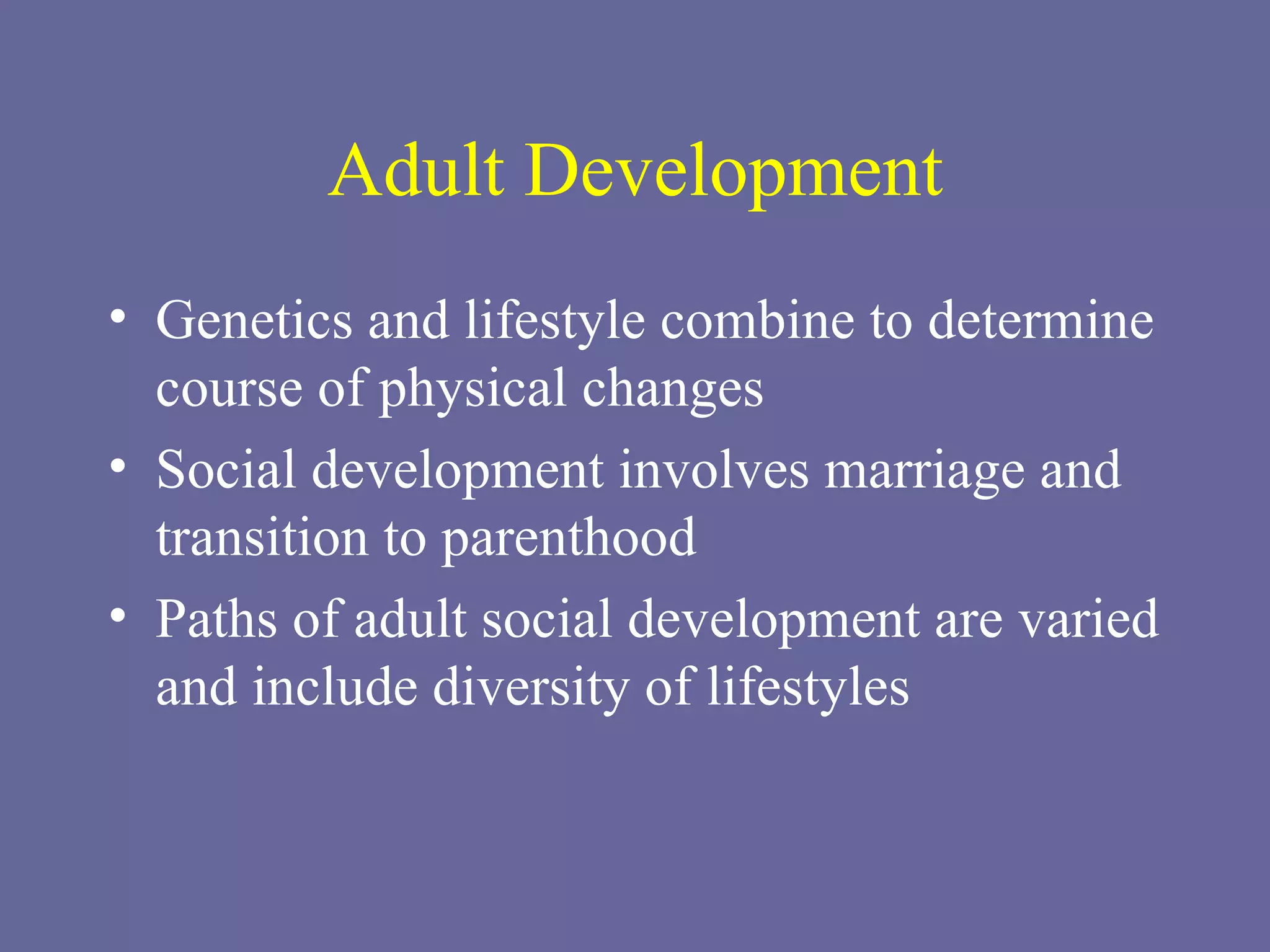 Adult Development Genetics and lifestyle combine to determine course of physical changes Social development involves marriage and transition to parenthood Paths of adult social development are varied and include diversity of lifestyles 