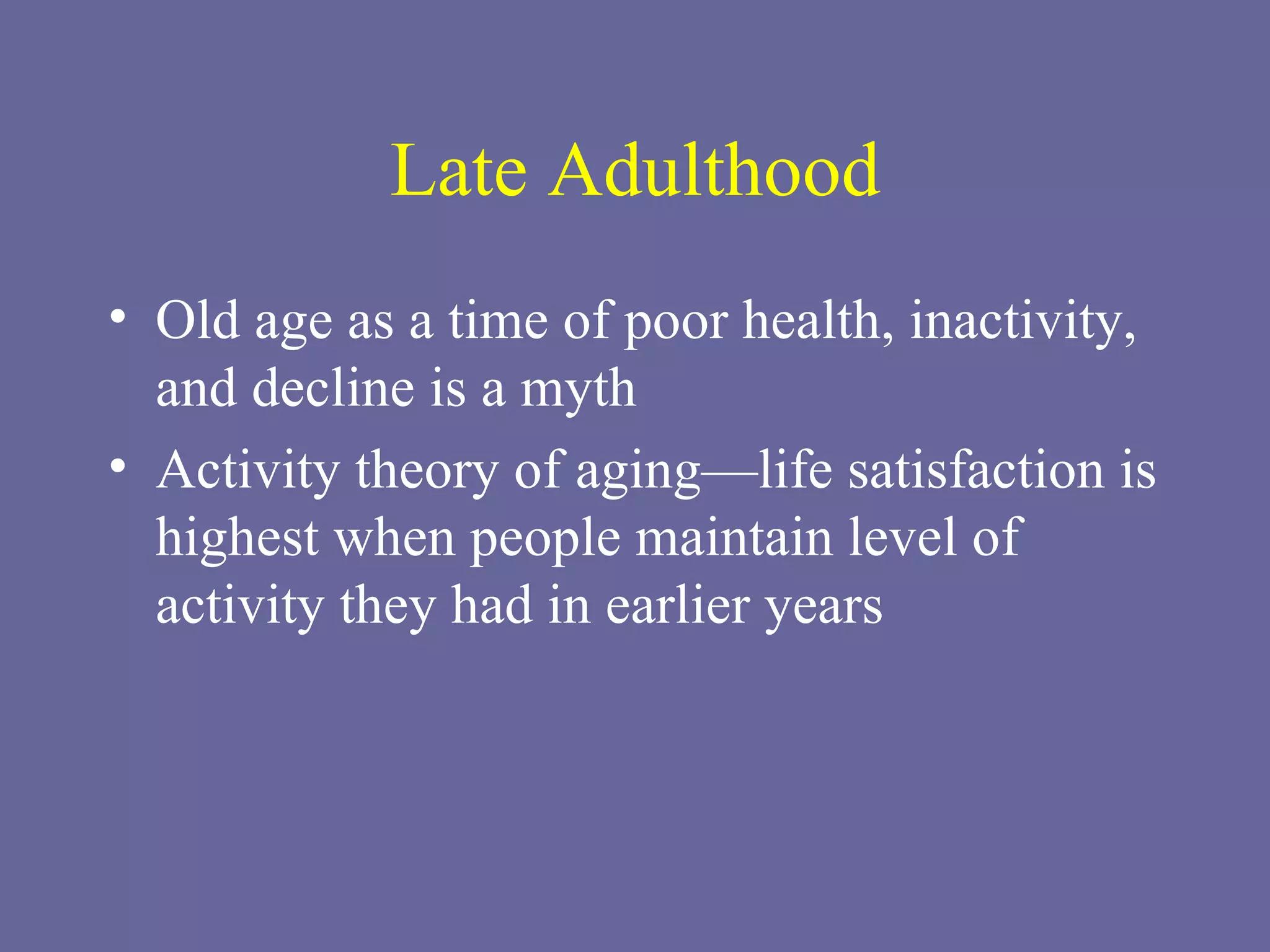 Late Adulthood Old age as a time of poor health, inactivity, and decline is a myth Activity theory of aging—life satisfaction is highest when people maintain level of activity they had in earlier years 