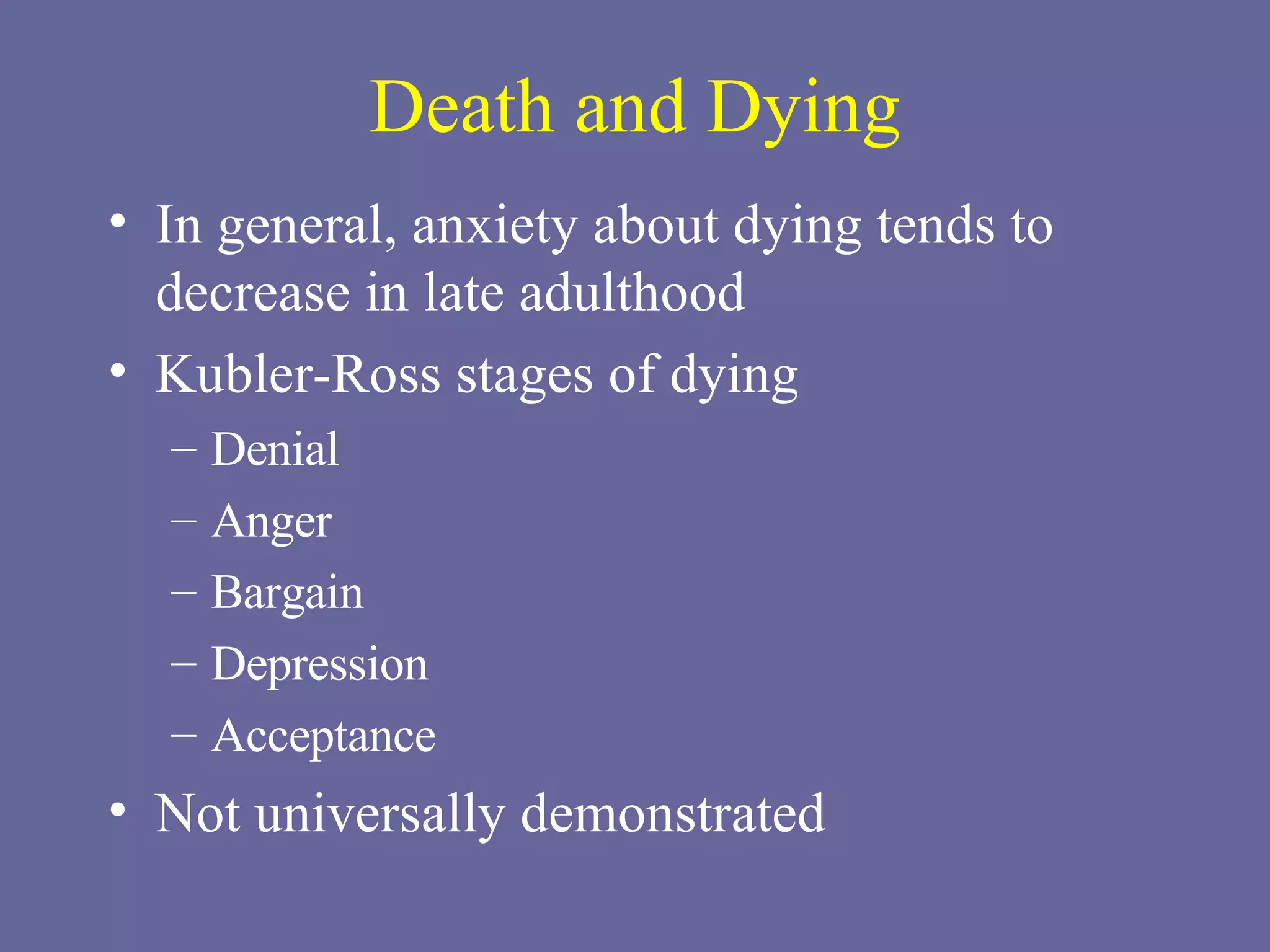 Death and Dying In general, anxiety about dying tends to decrease in late adulthood Kubler-Ross stages of dying Denial Anger Bargain Depression Acceptance Not universally demonstrated 