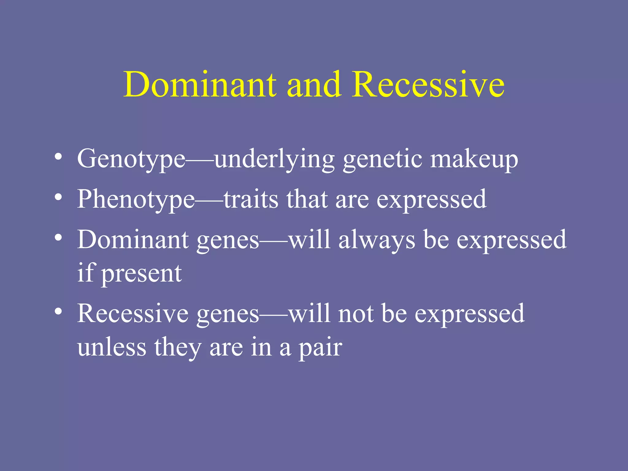 Dominant and Recessive Genotype—underlying genetic makeup Phenotype—traits that are expressed Dominant genes—will always be expressed if present Recessive genes—will not be expressed unless they are in a pair 