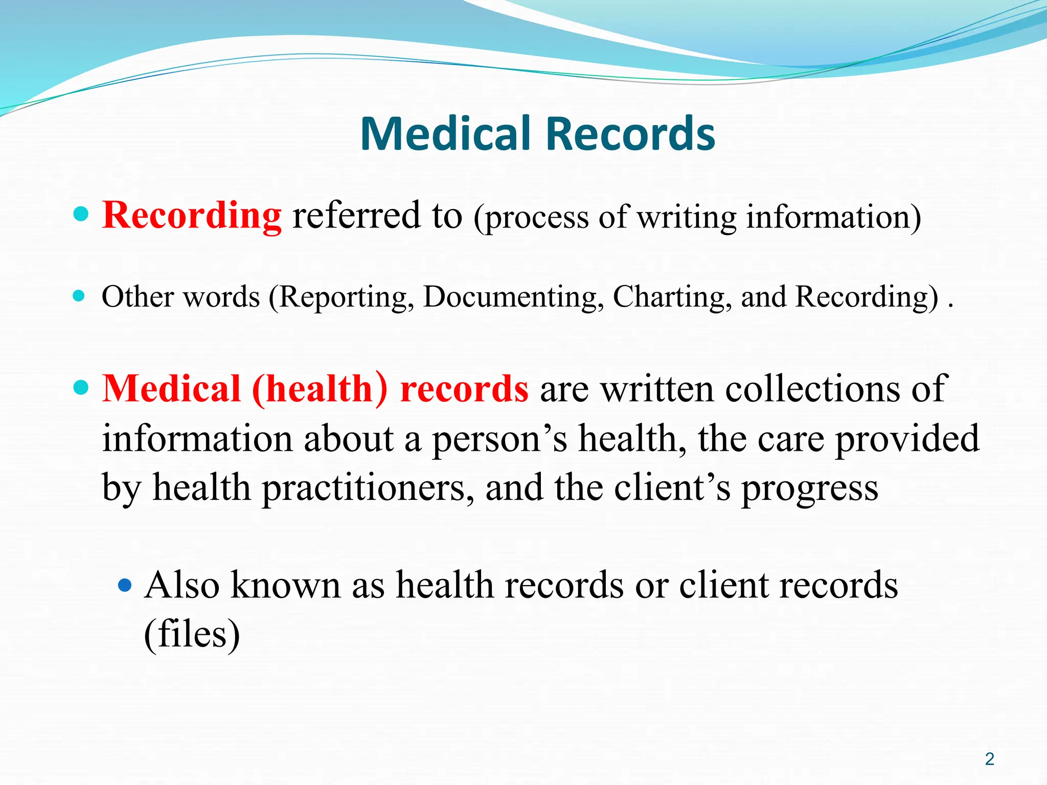 2
Medical Records
 Recording referred to (process of writing information)
 Other words (Reporting, Documenting, Charting, and Recording) .
 Medical (health) records are written collections of
information about a person’s health, the care provided
by health practitioners, and the client’s progress
 Also known as health records or client records
(files)
 