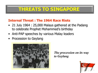 Internal Threat : The 1964 Race Riots 21 July 1964 : 25,000 Malays gathered at the Padang to celebrate Prophet Mohammed’s birthday Anti-PAP speeches by various Malay leaders Procession to Geylang THREATS TO SINGAPORE The procession on its way to Geylang 