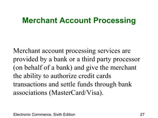 Merchant Account Processing Merchant account processing services are provided by a bank or a third party processor (on behalf of a bank) and give the merchant the ability to authorize credit cards transactions and settle funds through bank associations (MasterCard/Visa).  