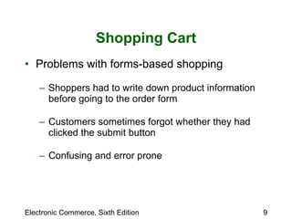 Shopping Cart Problems with forms-based shopping Shoppers had to write down product information before going to the order form Customers sometimes forgot whether they had clicked the submit button Confusing and error prone 