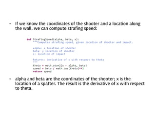 •

If we know the coordinates of the shooter and a location along
the wall, we can compute strafing speed:

•

alpha and beta are the coordinates of the shooter; x is the
location of a spatter. The result is the derivative of x with respect
to theta.

 