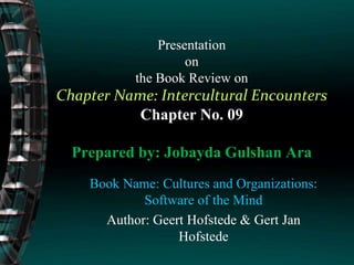 Presentation
on
the Book Review on
Chapter Name: Intercultural Encounters
Chapter No. 09
Prepared by: Jobayda Gulshan Ara
Book Name: Cultures and Organizations:
Software of the Mind
Author: Geert Hofstede & Gert Jan
Hofstede
 