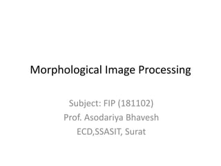 Morphological Image Processing
Subject: FIP (181102)
Prof. Asodariya Bhavesh
ECD,SSASIT, Surat
 
