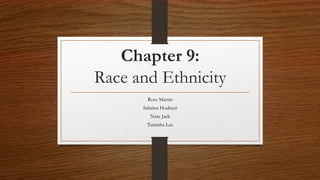 Chapter 9:
Race and Ethnicity
       Ross Martin
      Sabrina Hodnett
         Nate Jack
       Tamisha Lee
 