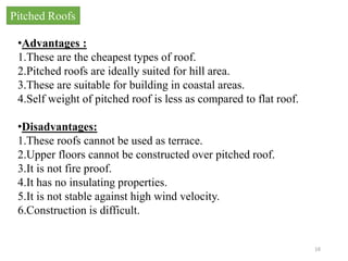 16
•Advantages :
1.These are the cheapest types of roof.
2.Pitched roofs are ideally suited for hill area.
3.These are sui...
