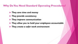 Why DoYou Need Standard Operating Procedures?
 They save time and money
 They provide consistency
 They improve communi...