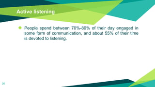Active listening
◆ People spend between 70%-80% of their day engaged in
some form of communication, and about 55% of their time
is devoted to listening.
26
 