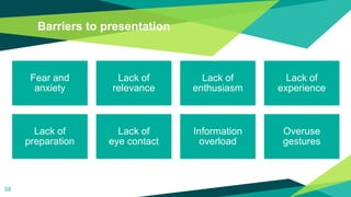 Barriers to presentation
58
Fear and
anxiety
Lack of
relevance
Lack of
enthusiasm
Lack of
experience
Lack of
preparation
Lack of
eye contact
Information
overload
Overuse
gestures
 