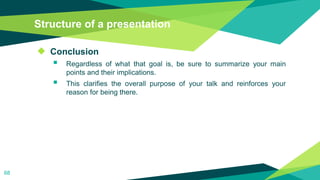 Structure of a presentation
◆ Conclusion
 Regardless of what that goal is, be sure to summarize your main
points and their implications.
 This clarifies the overall purpose of your talk and reinforces your
reason for being there.
68
 