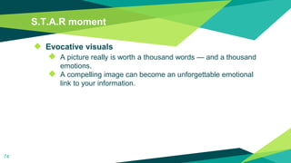 S.T.A.R moment
◆ Evocative visuals
◆ A picture really is worth a thousand words — and a thousand
emotions.
◆ A compelling image can become an unforgettable emotional
link to your information.
74
 