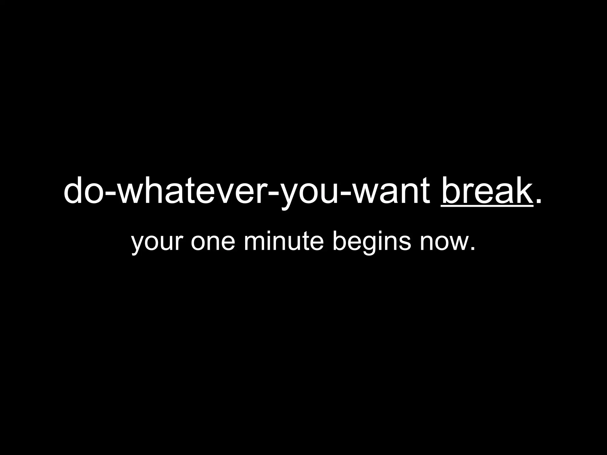 do-whatever-you-want  break . your one minute begins now. 