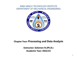 ARBA MINCH TECHNOLOGY INSTITUTE
DEPARTMENT OF MECHANICAL ENGINEERING
Chapter Four: Processing and Data Analysis
Instructor: Solomon N.(Ph.D.)
Academic Year: 2022/23
1
 
