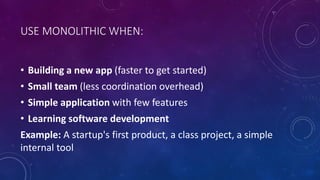 USE MONOLITHIC WHEN:
• Building a new app (faster to get started)
• Small team (less coordination overhead)
• Simple application with few features
• Learning software development
Example: A startup's first product, a class project, a simple
internal tool
 
