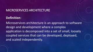 MICROSERVICES ARCHITECTURE
Definition:
Microservices architecture is an approach to software
design and development where a complex
application is decomposed into a set of small, loosely
coupled services that can be developed, deployed,
and scaled independently.
 