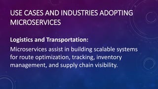 USE CASES AND INDUSTRIES ADOPTING
MICROSERVICES
Logistics and Transportation:
Microservices assist in building scalable systems
for route optimization, tracking, inventory
management, and supply chain visibility.
 