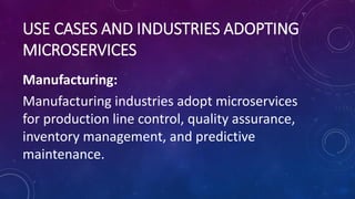 USE CASES AND INDUSTRIES ADOPTING
MICROSERVICES
Manufacturing:
Manufacturing industries adopt microservices
for production line control, quality assurance,
inventory management, and predictive
maintenance.
 
