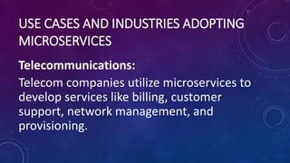 USE CASES AND INDUSTRIES ADOPTING
MICROSERVICES
Telecommunications:
Telecom companies utilize microservices to
develop services like billing, customer
support, network management, and
provisioning.
 