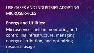 USE CASES AND INDUSTRIES ADOPTING
MICROSERVICES
Energy and Utilities:
Microservices help in monitoring and
controlling infrastructure, managing
energy distribution, and optimizing
resource usage
 