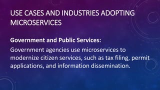 USE CASES AND INDUSTRIES ADOPTING
MICROSERVICES
Government and Public Services:
Government agencies use microservices to
modernize citizen services, such as tax filing, permit
applications, and information dissemination.
 