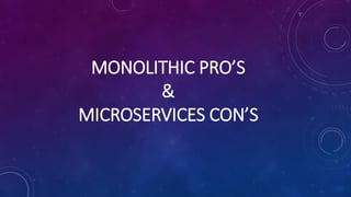 MONOLITHIC PRO’S
&
MICROSERVICES CON’S
 