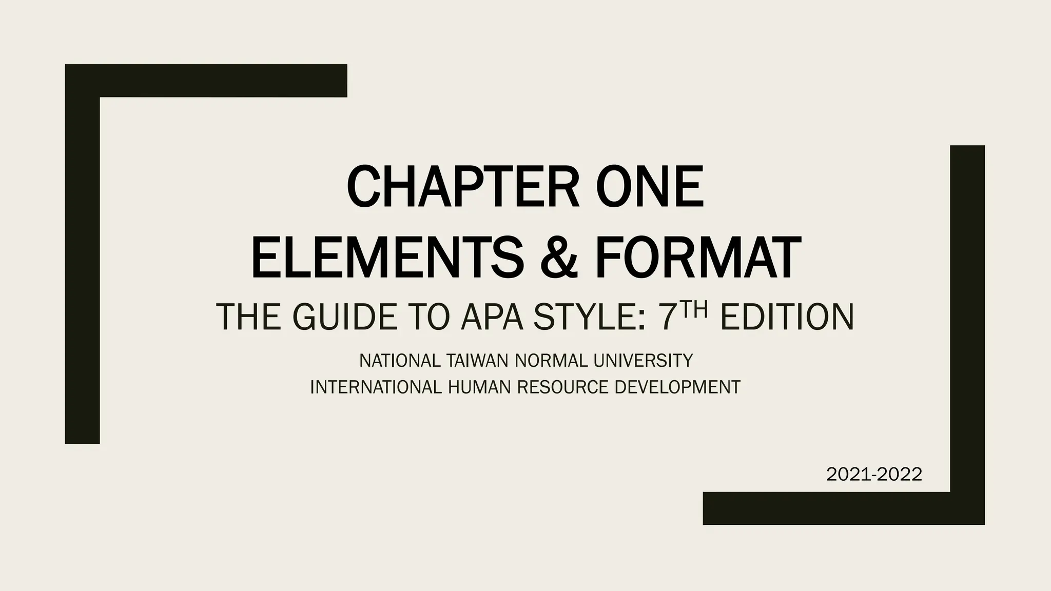 THE GUIDE TO APA STYLE: 7TH EDITION
NATIONAL TAIWAN NORMAL UNIVERSITY
INTERNATIONAL HUMAN RESOURCE DEVELOPMENT
CHAPTER ONE
ELEMENTS & FORMAT
2021-2022
 