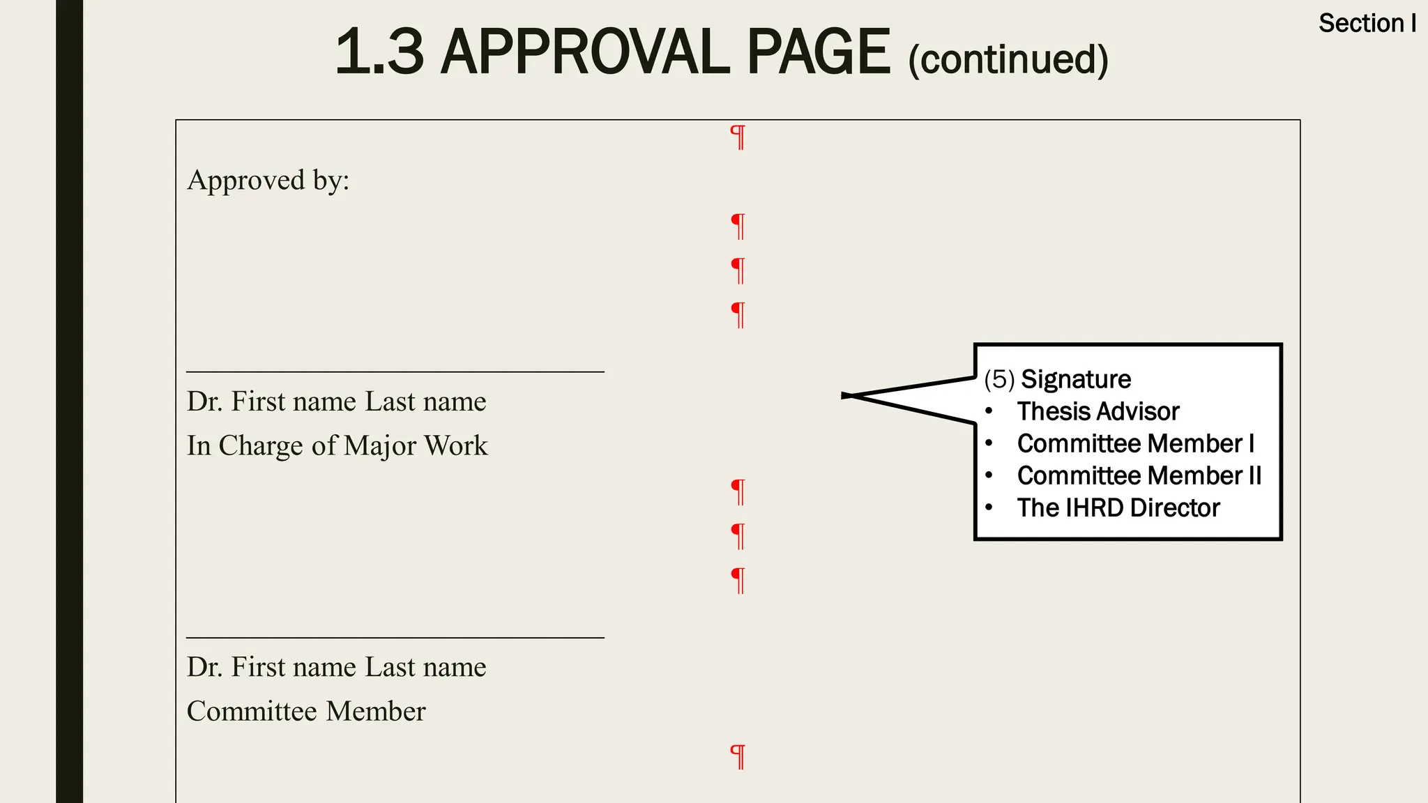 1.3 APPROVAL PAGE (continued)
¶
Approved by:
¶
¶
¶
____________________________
Dr. First name Last name
In Charge of Major Work
¶
¶
¶
____________________________
Dr. First name Last name
Committee Member
¶
(5) Signature
• Thesis Advisor
• Committee Member I
• Committee Member II
• The IHRD Director
Section I
 