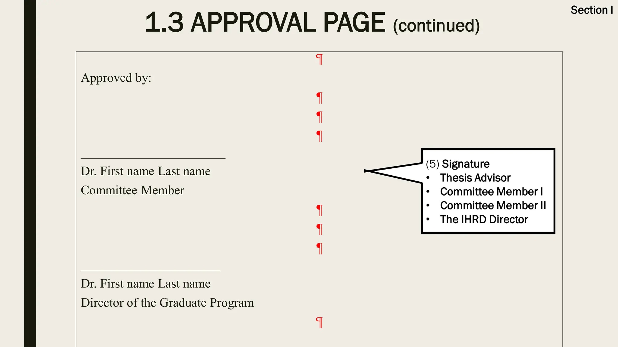 1.3 APPROVAL PAGE (continued)
¶
Approved by:
¶
¶
¶
____________________________
Dr. First name Last name
Committee Member
¶
¶
¶
___________________________
Dr. First name Last name
Director of the Graduate Program
¶
Section I
(5) Signature
• Thesis Advisor
• Committee Member I
• Committee Member II
• The IHRD Director
 
