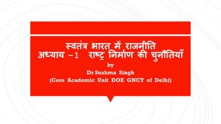 स्वतंत्र भारत में राजनीतत
अध्याय –1 राष्ट्र तनमााण की चुनतततया
by
Dr Sushma Singh
(Core Academic Unit DOE GNCT of Delhi)
 