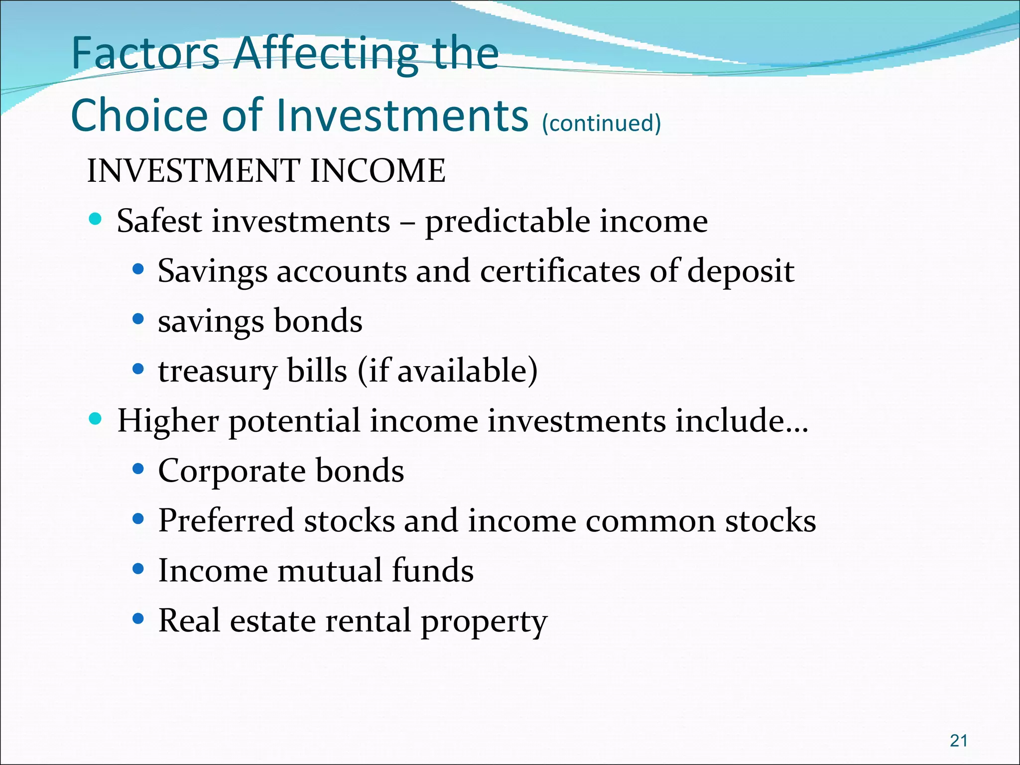 Factors Affecting the  Choice of Investments  (continued) INVESTMENT INCOME Safest investments – predictable income Savings accounts and certificates of deposit savings bonds treasury bills (if available) Higher potential income investments include… Corporate bonds Preferred stocks and income common stocks Income mutual funds Real estate rental property 