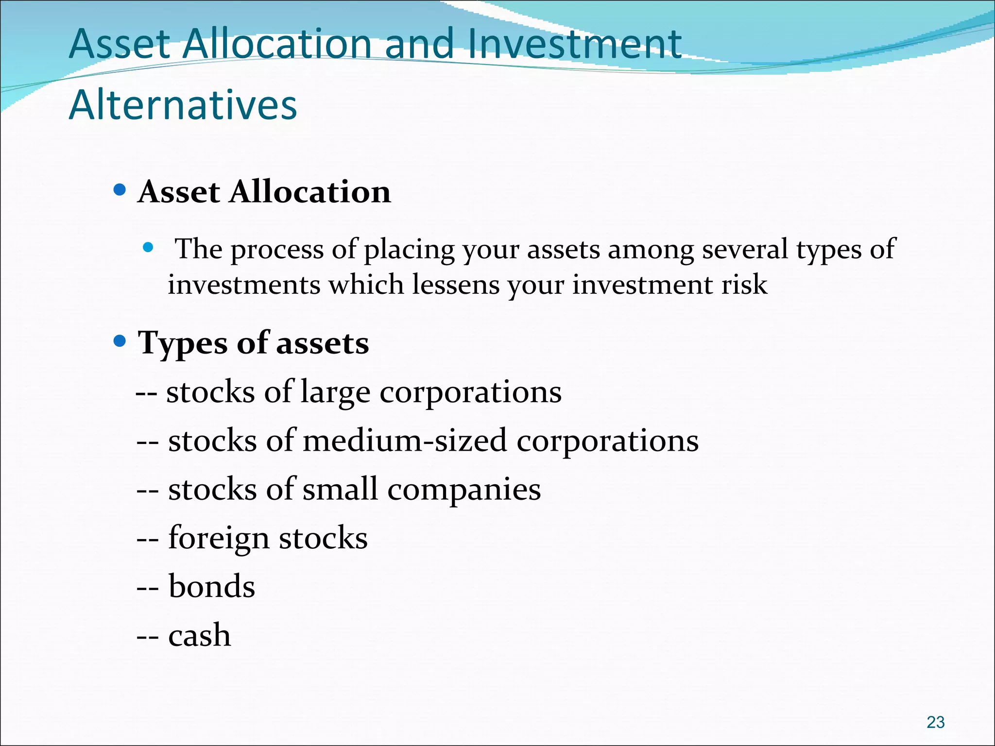 Asset Allocation and Investment Alternatives   Asset Allocation The process of placing your assets among several types of investments which lessens your investment risk Types of assets --  stocks of large corporations -- stocks of medium-sized corporations -- stocks of small companies -- foreign stocks -- bonds -- cash 
