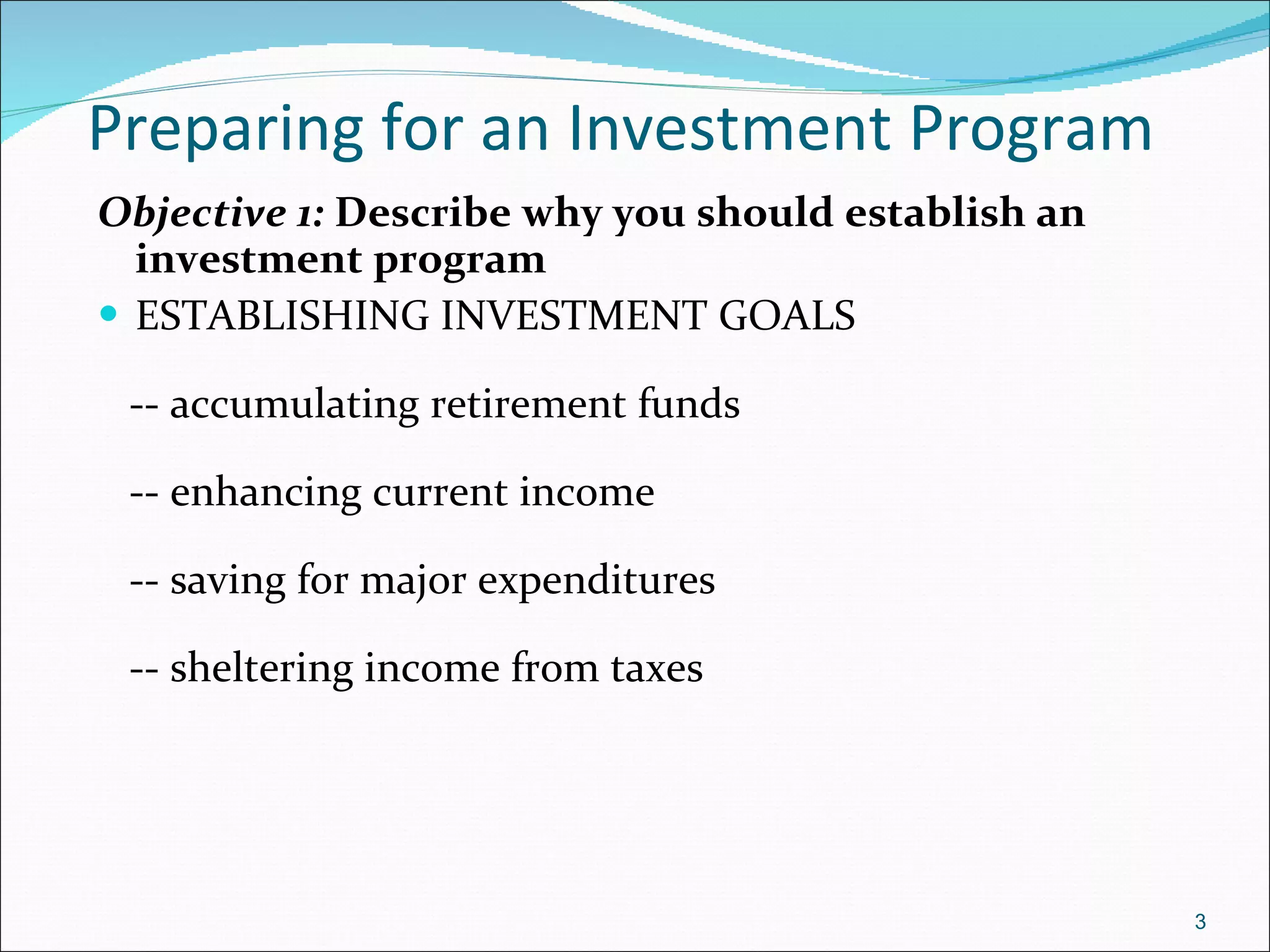 Preparing for an Investment Program   Objective 1:  Describe why you should establish an investment program ESTABLISHING INVESTMENT GOALS -- accumulating retirement funds -- enhancing current income -- saving for major expenditures -- sheltering income from taxes 