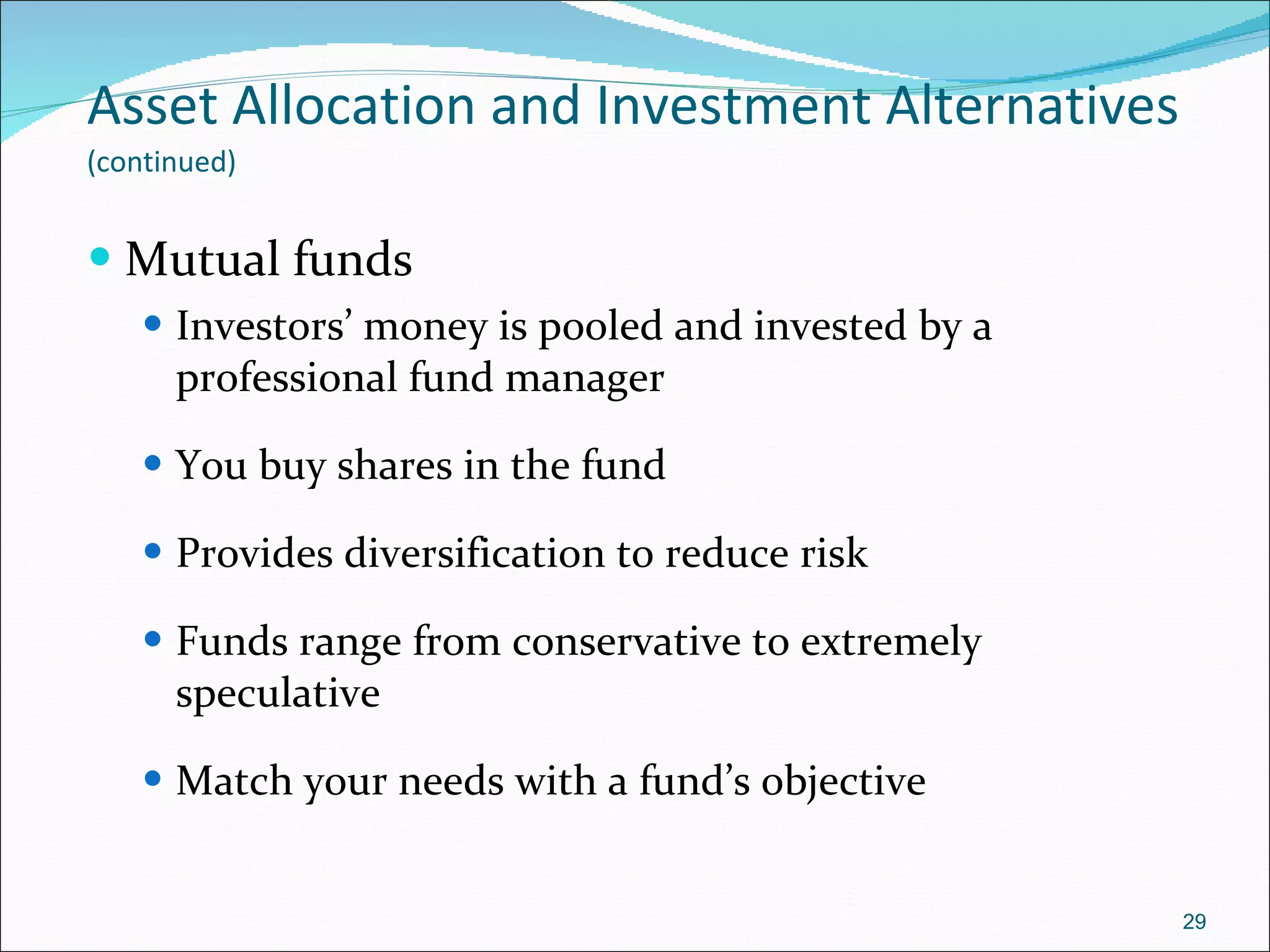 Asset Allocation and Investment Alternatives   (continued) Mutual funds Investors’ money is pooled and invested by a professional fund manager You buy shares in the fund Provides diversification to reduce risk Funds range from conservative to extremely speculative Match your needs with a fund’s objective 