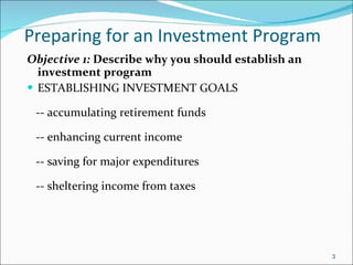 Preparing for an Investment Program   Objective 1:  Describe why you should establish an investment program ESTABLISHING INVESTMENT GOALS -- accumulating retirement funds -- enhancing current income -- saving for major expenditures -- sheltering income from taxes 