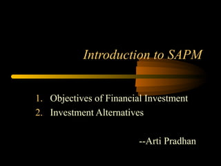 Introduction to SAPM
1. Objectives of Financial Investment
2. Investment Alternatives
--Arti Pradhan
 