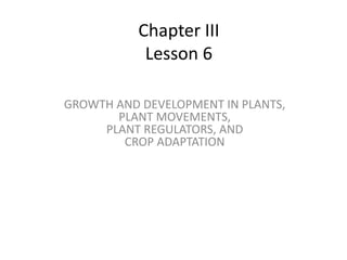 Chapter III
Lesson 6
GROWTH AND DEVELOPMENT IN PLANTS,
PLANT MOVEMENTS,
PLANT REGULATORS, AND
CROP ADAPTATION
 