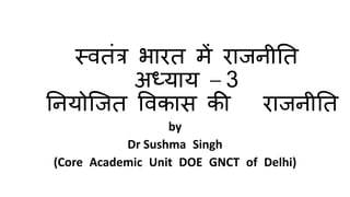 स्वतंत्र भारत में राजनीतत
अध्याय – 3
तनयोजजत ववकास की राजनीतत
by
Dr Sushma Singh
(Core Academic Unit DOE GNCT of Delhi)
 